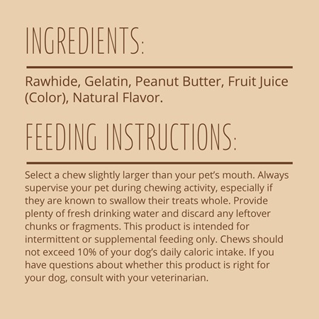 Ingredients: Rawhide, gelatiin, peanut butter, fruit juice (color), natural flavor. Feeding Instructions: Select a chew slightly larger than your pet’s mouth. Always supervise your pet during chewing activity, especially if they are known to swallow their treats whole. Provide plenty of fresh drinking water and discard any leftover chunks or fragments. This product is intended for intermittent or supplemental feeding only. Chews should not exceed 10% of your dog’s daily caloric intake. If you have questions about whether this product is right for your dog, consult with your veterinarian. 