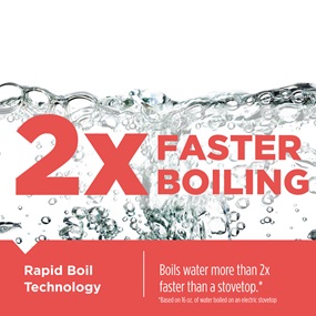 2X Faster Boiling - Rapid Boil Technology. Boils water more than 2x faster than a stovetop. Based on 16oz of water boiled on an electric stovetop.