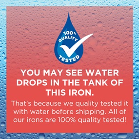 You may see some water drops in the tank of this iron. That's because this garment has been 100% quality water tested. 
